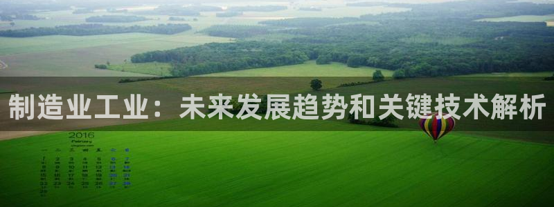 彩神怎么样可以提现：制造业工业：未来发展趋势和关键技术解析