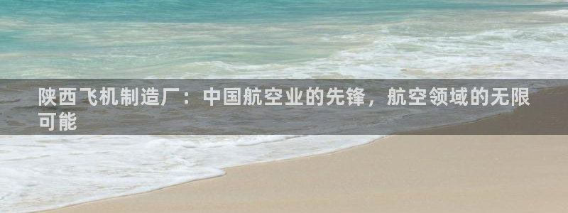 彩神赢钱了吗：陕西飞机制造厂：中国航空业的先锋，航空领域的无限
可能