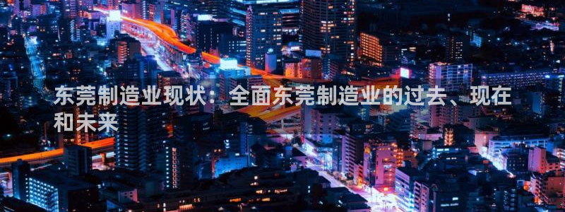 彩神Vll购彩大厅：东莞制造业现状：全面东莞制造业的过去、现