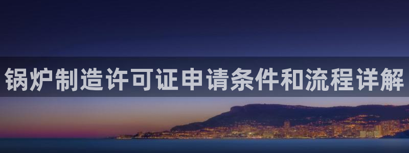 彩神v8是一个什么平台：锅炉制造许可证申请条件和流程详解