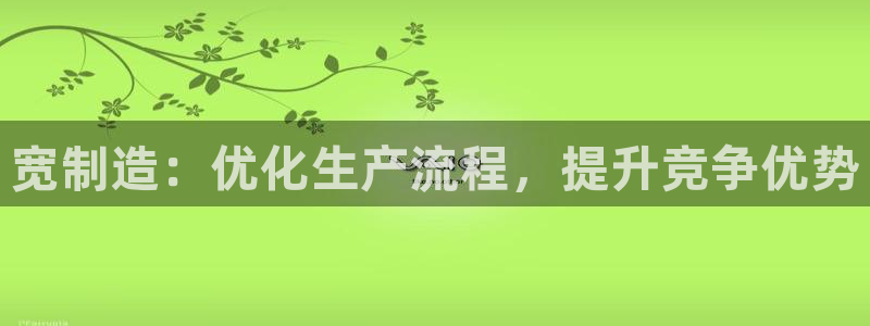 彩神网官网登录：宽制造：优化生产流程，提升竞争优势