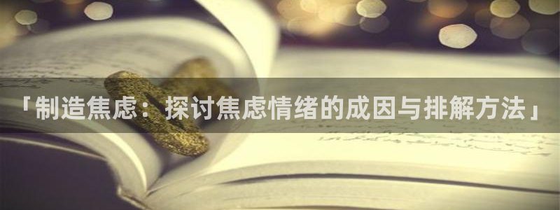 彩神通官方网：「制造焦虑：探讨焦虑情绪的成因与排解方法」