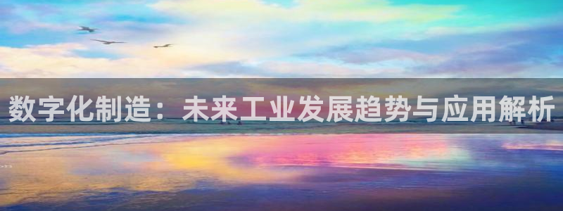 彩神v8平台正规吗安全吗：数字化制造：未来工业发展趋势与应用解析