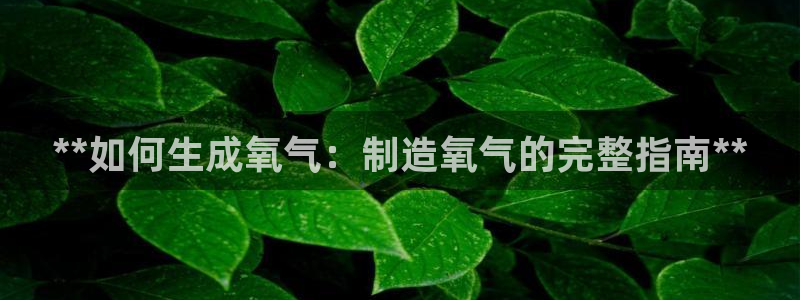 彩神v8手机客户端在哪：**如何生成氧气：制造氧气的完整指南**