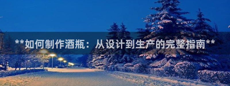 彩神购彩-购彩大厅入口：**如何制作酒瓶：从设计到生产的完整