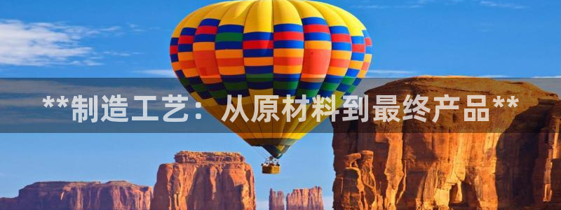 彩神8是正规平台吗是正品吗：**制造工艺：从原材料到最终产品**