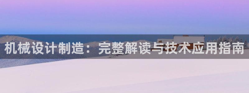 彩神vii官网大赢家：机械设计制造：完整解读与技术应用指南