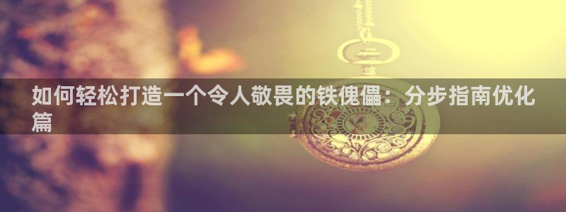 彩神广告有限公司：如何轻松打造一个令人敬畏的铁傀儡：分步指南优化
篇