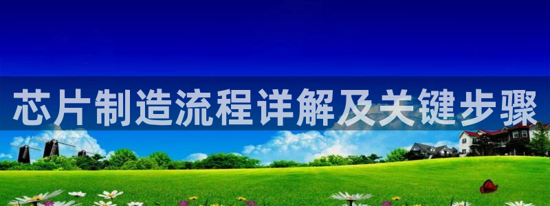 彩神是正规平台吗知乎：芯片制造流程详解及关键步骤