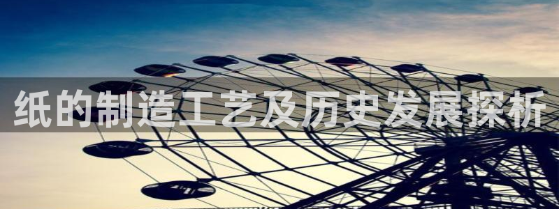 彩神vii官网大赢家：纸的制造工艺及历史发展探析