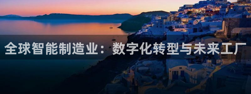 彩神vll官网在线登录：全球智能制造业：数字化转型与未来工厂