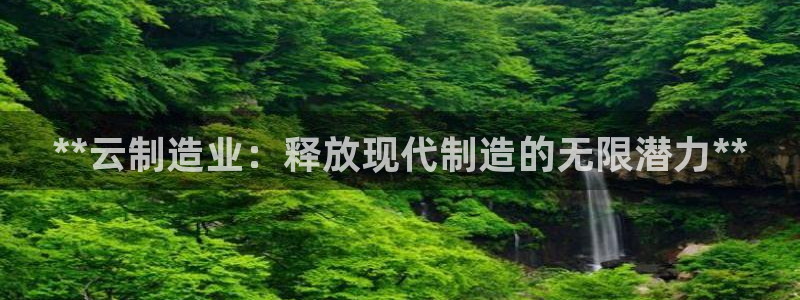 彩神ix官网：**云制造业：释放现代制造的无限潜力**