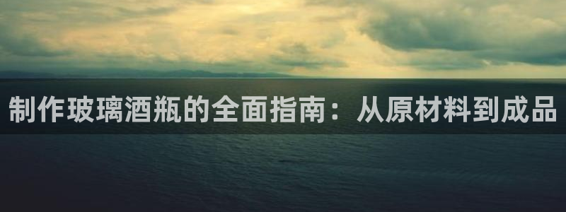 v彩神88iii：制作玻璃酒瓶的全面指南：从原材料到成品