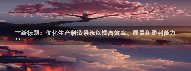 彩神v8是一个什么平台：**新标题：优化生产制造系统以提高效率、质量和盈利能力
**