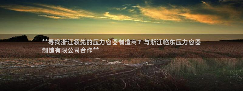 彩神vll首页：**寻找浙江领先的压力容器制造商？与浙江临东