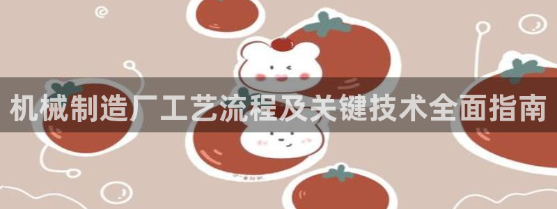 彩神ios下载：机械制造厂工艺流程及关键技术全面指南