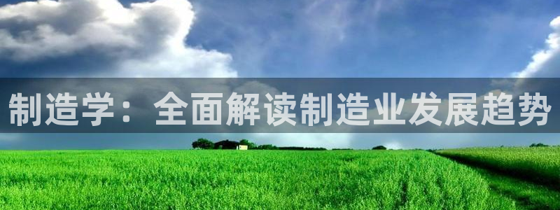 彩神可以提现吗：制造学：全面解读制造业发展趋势