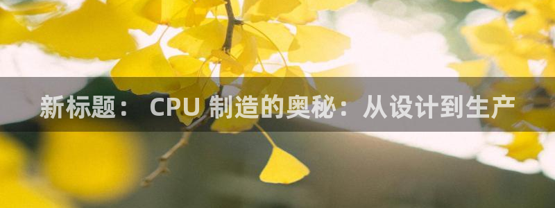 彩神购彩-购彩大厅入口老版：新标题： CPU 制造的奥秘：从设计到生产