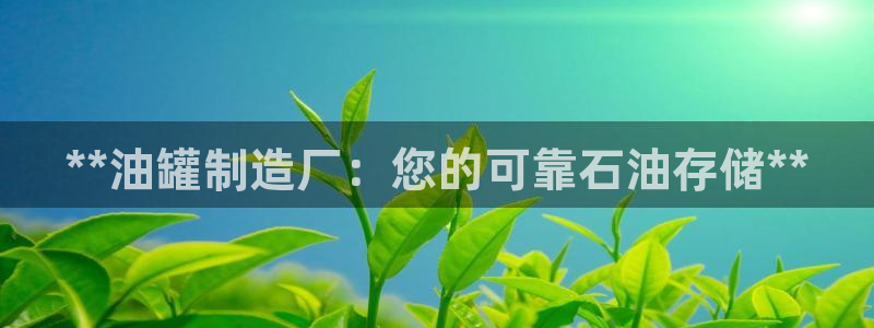 彩神vip购彩：**油罐制造厂：您的可靠石油存储**