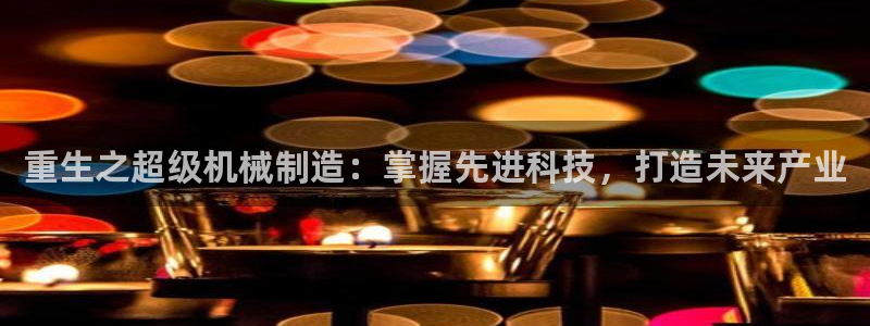 彩神是怎样一个平台：重生之超级机械制造：掌握先进科技，打造未来产业